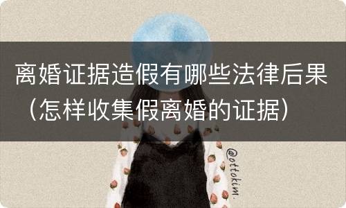 离婚证据造假有哪些法律后果（怎样收集假离婚的证据）