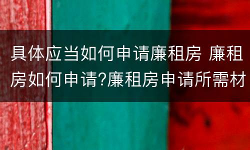 具体应当如何申请廉租房 廉租房如何申请?廉租房申请所需材料