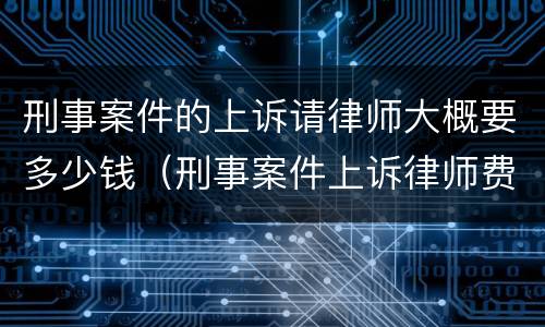 刑事案件的上诉请律师大概要多少钱（刑事案件上诉律师费用要多少钱?）