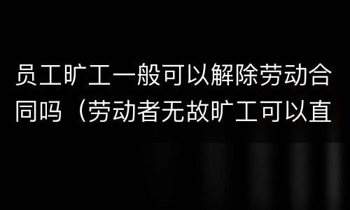 员工旷工一般可以解除劳动合同吗（劳动者无故旷工可以直接解除合同吗?）