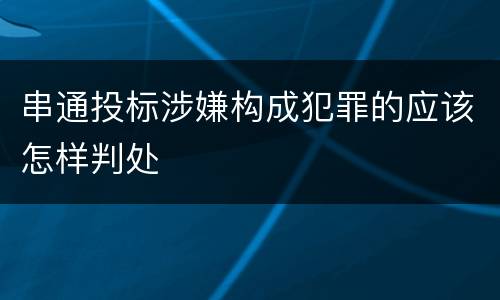 串通投标涉嫌构成犯罪的应该怎样判处