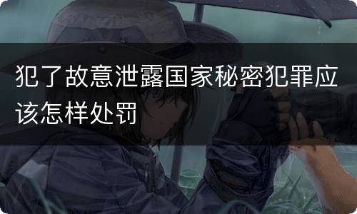 犯了故意泄露国家秘密犯罪应该怎样处罚