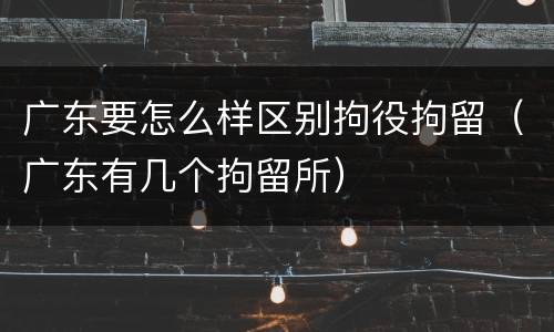 广东要怎么样区别拘役拘留（广东有几个拘留所）