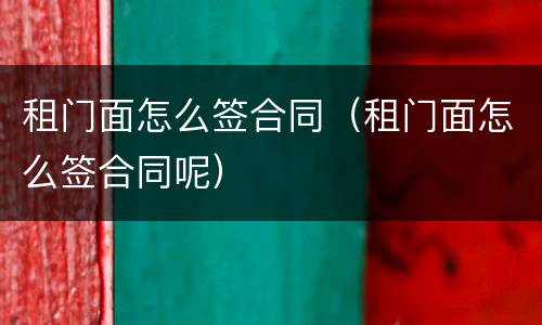 租门面怎么签合同（租门面怎么签合同呢）