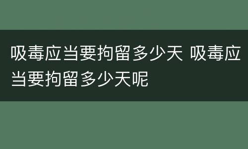 吸毒应当要拘留多少天 吸毒应当要拘留多少天呢