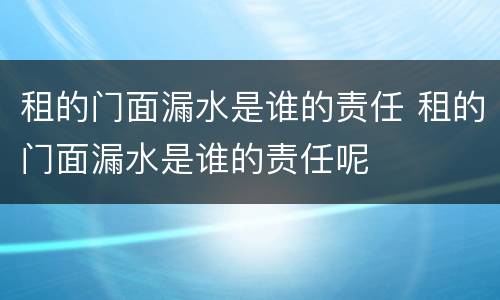 租的门面漏水是谁的责任 租的门面漏水是谁的责任呢
