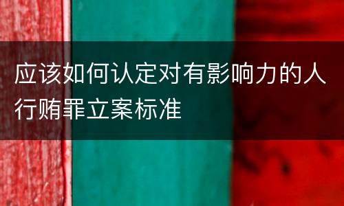 应该如何认定对有影响力的人行贿罪立案标准