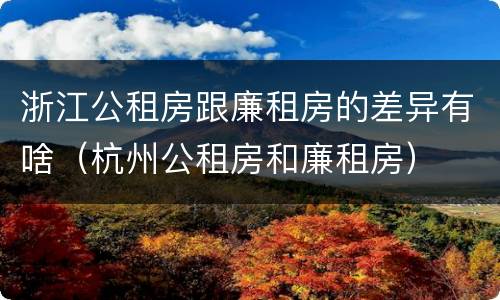 浙江公租房跟廉租房的差异有啥（杭州公租房和廉租房）