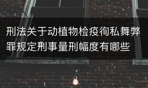 刑法关于动植物检疫徇私舞弊罪规定刑事量刑幅度有哪些