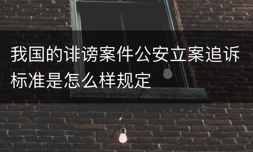 我国的诽谤案件公安立案追诉标准是怎么样规定