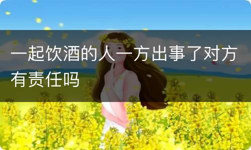 一起饮酒的人一方出事了对方有责任吗