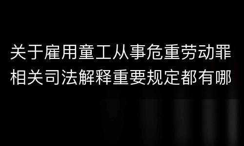 关于雇用童工从事危重劳动罪相关司法解释重要规定都有哪些