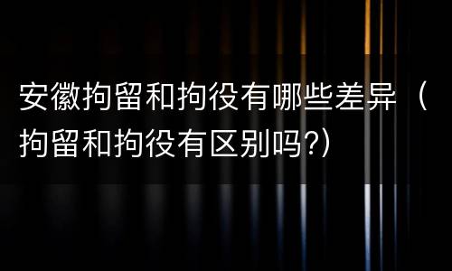 安徽拘留和拘役有哪些差异（拘留和拘役有区别吗?）