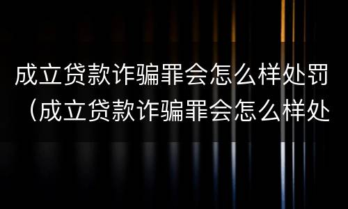 成立贷款诈骗罪会怎么样处罚（成立贷款诈骗罪会怎么样处罚多少钱）