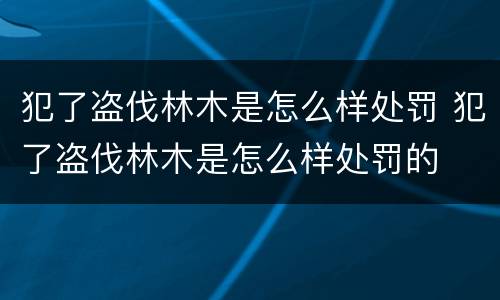 犯了盗伐林木是怎么样处罚 犯了盗伐林木是怎么样处罚的