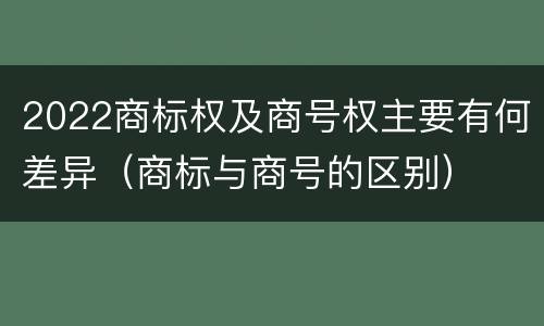 2022商标权及商号权主要有何差异（商标与商号的区别）