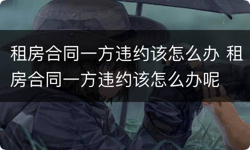 租房合同一方违约该怎么办 租房合同一方违约该怎么办呢