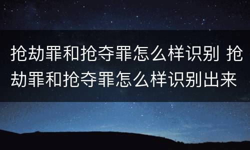 抢劫罪和抢夺罪怎么样识别 抢劫罪和抢夺罪怎么样识别出来
