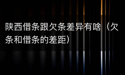陕西借条跟欠条差异有啥（欠条和借条的差距）