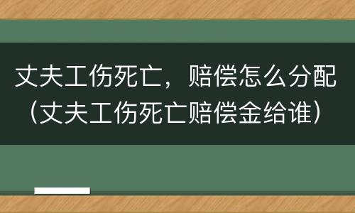 丈夫工伤死亡，赔偿怎么分配（丈夫工伤死亡赔偿金给谁）