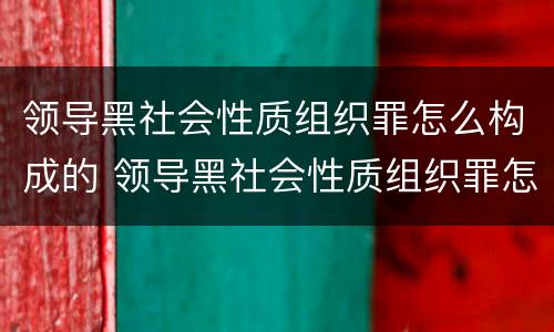 领导黑社会性质组织罪怎么构成的 领导黑社会性质组织罪怎么构成的罪名