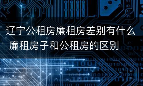 辽宁公租房廉租房差别有什么 廉租房子和公租房的区别