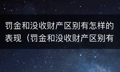 罚金和没收财产区别有怎样的表现（罚金和没收财产区别有怎样的表现呢）