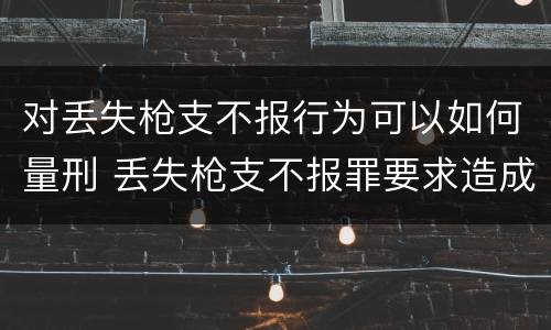 对丢失枪支不报行为可以如何量刑 丢失枪支不报罪要求造成了严重后果的才构成犯罪