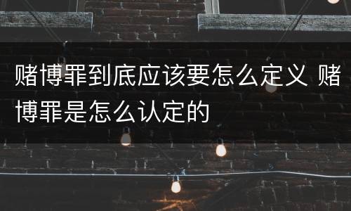 赌博罪到底应该要怎么定义 赌博罪是怎么认定的