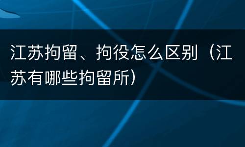 江苏拘留、拘役怎么区别（江苏有哪些拘留所）