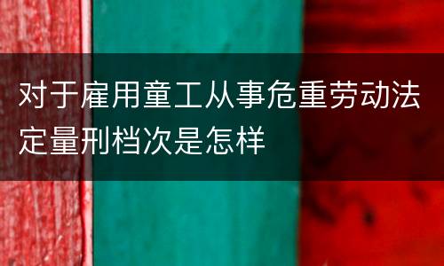对于雇用童工从事危重劳动法定量刑档次是怎样