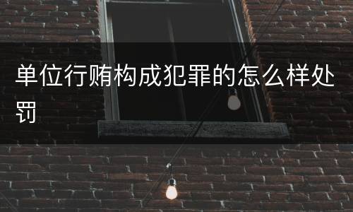 单位行贿构成犯罪的怎么样处罚