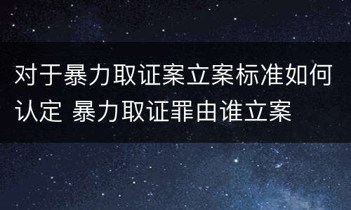 对于暴力取证案立案标准如何认定 暴力取证罪由谁立案