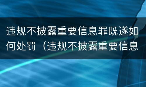 违规不披露重要信息罪既遂如何处罚（违规不披露重要信息罪既遂如何处罚标准）