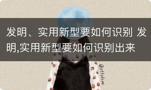 发明、实用新型要如何识别 发明,实用新型要如何识别出来