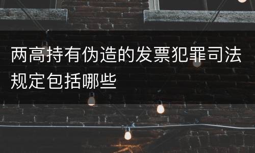 两高持有伪造的发票犯罪司法规定包括哪些