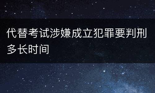 代替考试涉嫌成立犯罪要判刑多长时间