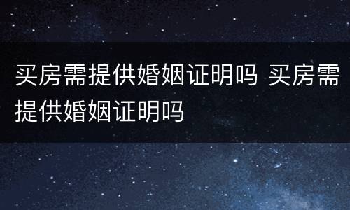 买房需提供婚姻证明吗 买房需提供婚姻证明吗