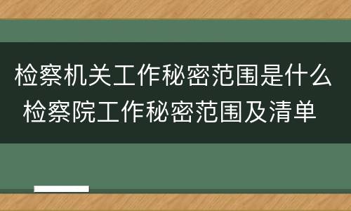 检察机关工作秘密范围是什么 检察院工作秘密范围及清单