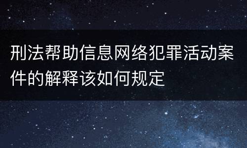 刑法帮助信息网络犯罪活动案件的解释该如何规定
