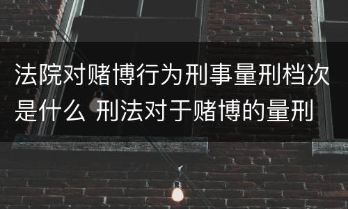 法院对赌博行为刑事量刑档次是什么 刑法对于赌博的量刑
