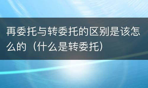 再委托与转委托的区别是该怎么的（什么是转委托）