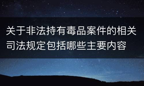 关于非法持有毒品案件的相关司法规定包括哪些主要内容