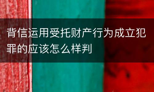 背信运用受托财产行为成立犯罪的应该怎么样判