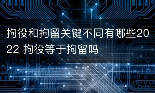 拘役和拘留关键不同有哪些2022 拘役等于拘留吗