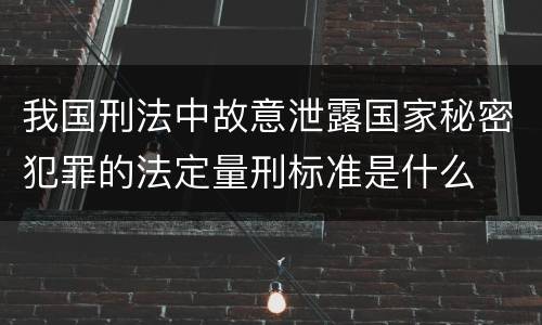 我国刑法中故意泄露国家秘密犯罪的法定量刑标准是什么