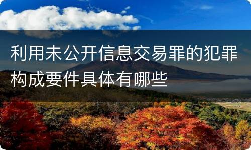 利用未公开信息交易罪的犯罪构成要件具体有哪些