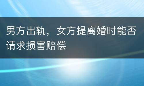 男方出轨，女方提离婚时能否请求损害赔偿