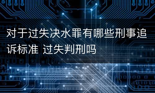 对于过失决水罪有哪些刑事追诉标准 过失判刑吗
