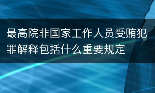 最高院非国家工作人员受贿犯罪解释包括什么重要规定